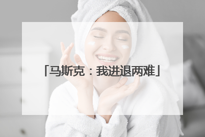 马斯克：我进退两难