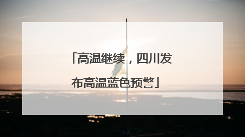 高温继续，四川发布高温蓝色预警