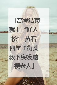 高考结束就上“好人榜” 黄石四学子街头救下突发脑梗老人