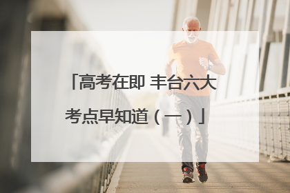 高考在即 丰台六大考点早知道（一）