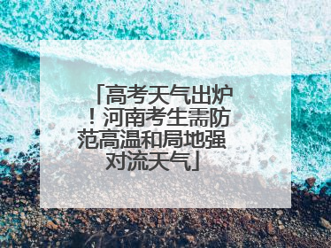 高考天气出炉！河南考生需防范高温和局地强对流天气
