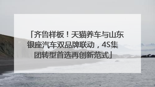 齐鲁样板！天猫养车与山东银座汽车双品牌联动，4S集团转型首选再创新范式