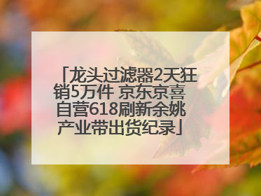 龙头过滤器2天狂销5万件 京东京喜自营618刷新余姚产业带出货纪录