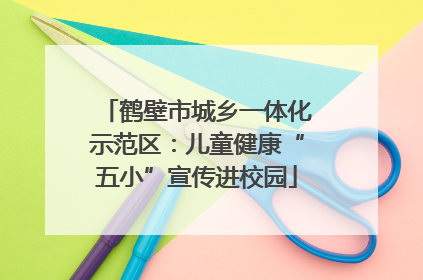鹤壁市城乡一体化示范区：儿童健康“五小”宣传进校园