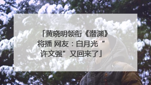 黄晓明领衔《潜渊》将播 网友：白月光“许文强”又回来了
