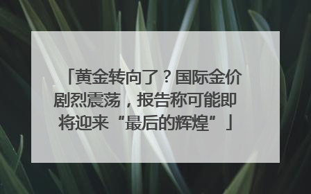 黄金转向了？国际金价剧烈震荡，报告称可能即将迎来“最后的辉煌”