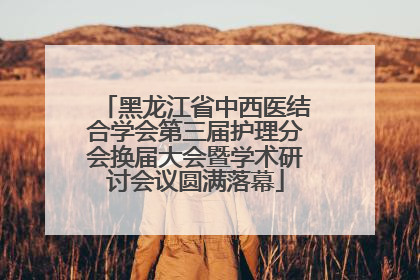 黑龙江省中西医结合学会第三届护理分会换届大会暨学术研讨会议圆满落幕