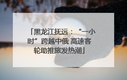 黑龙江抚远：“一小时”跨越中俄 高速客轮助推旅发热潮