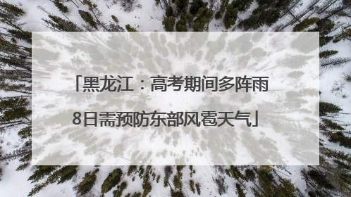 黑龙江：高考期间多阵雨 8日需预防东部风雹天气