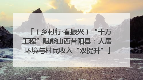 （乡村行·看振兴）“千万工程”赋能山西昔阳县：人居环境与村民收入“双提升”