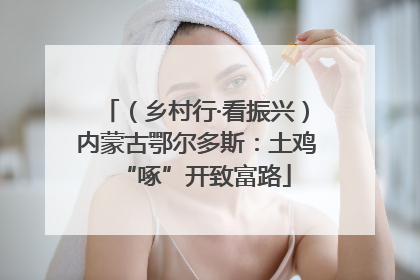 （乡村行·看振兴）内蒙古鄂尔多斯：土鸡“啄”开致富路