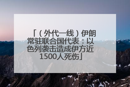 （外代一线）伊朗常驻联合国代表：以色列袭击造成伊方近1500人死伤