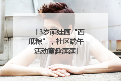 3岁萌娃画“西瓜粽”，社区端午活动童趣满满
