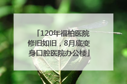 120年福柏医院修旧如旧，8月底变身口腔医院办公楼