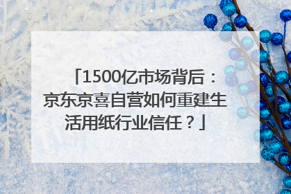 1500亿市场背后：京东京喜自营如何重建生活用纸行业信任？