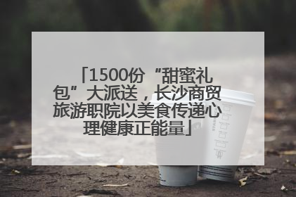1500份“甜蜜礼包”大派送，长沙商贸旅游职院以美食传递心理健康正能量