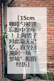 15cm咖啡勺被遗忘腹中半年！上海男子对此毫无记忆，直至回溯起一场“梦境”般的经历
