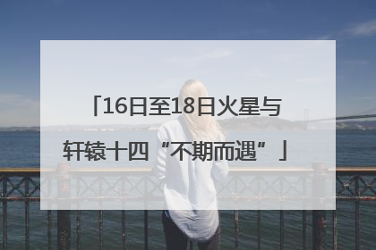 16日至18日火星与轩辕十四“不期而遇”