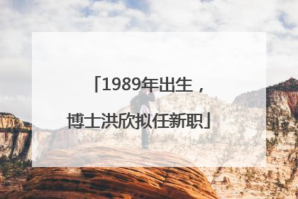 1989年出生，博士洪欣拟任新职