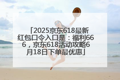 2025京东618最新红包口令入口是：福利666，京东618活动攻略6月18日下单最优惠