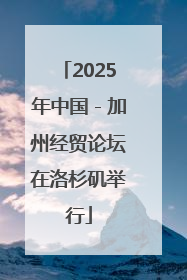 2025年中国－加州经贸论坛在洛杉矶举行