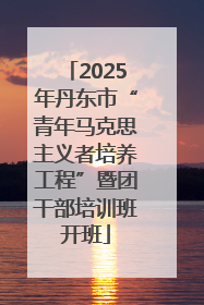 2025年丹东市“青年马克思主义者培养工程”暨团干部培训班开班