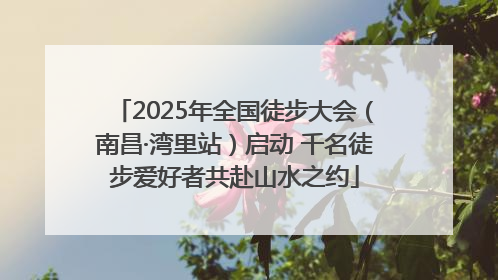 2025年全国徒步大会（南昌·湾里站）启动 千名徒步爱好者共赴山水之约