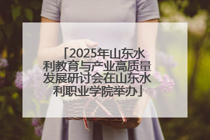 2025年山东水利教育与产业高质量发展研讨会在山东水利职业学院举办