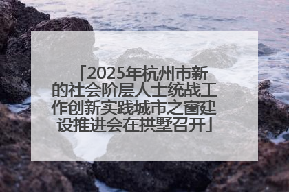 2025年杭州市新的社会阶层人士统战工作创新实践城市之窗建设推进会在拱墅召开