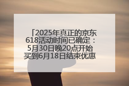 2025年真正的京东618活动时间已确定：5月30日晚20点开始买到6月18日结束优惠力度最大最便宜！