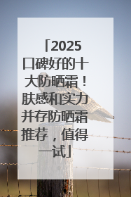 2025口碑好的十大防晒霜！肤感和实力并存防晒霜推荐，值得一试