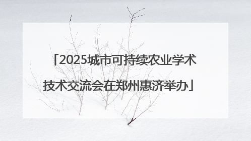 2025城市可持续农业学术技术交流会在郑州惠济举办