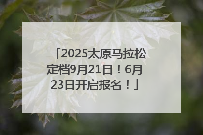 2025太原马拉松定档9月21日！6月23日开启报名！