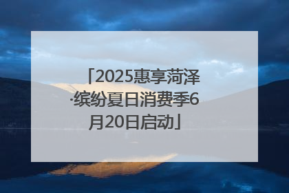2025惠享菏泽·缤纷夏日消费季6月20日启动