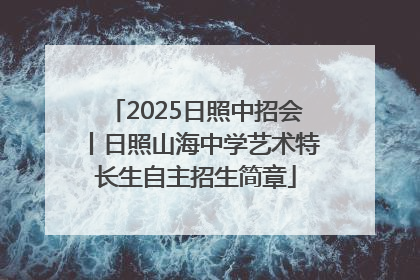2025日照中招会丨日照山海中学艺术特长生自主招生简章