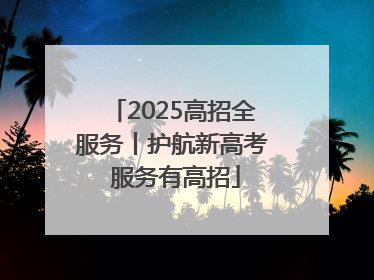 2025高招全服务丨护航新高考 服务有高招