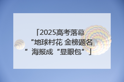 2025高考落幕 “地球村花 金榜题名”海报成“显眼包”