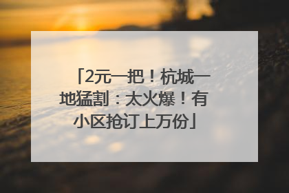 2元一把！杭城一地猛割：太火爆！有小区抢订上万份