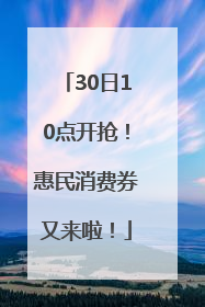 30日10点开抢！惠民消费券又来啦！