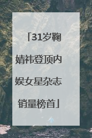 31岁鞠婧祎登顶内娱女星杂志销量榜首