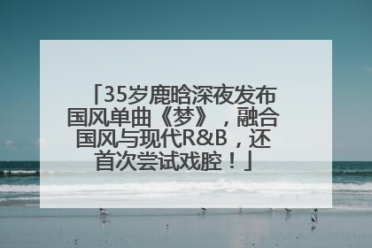 35岁鹿晗深夜发布国风单曲《梦》，融合国风与现代R&B，还首次尝试戏腔！