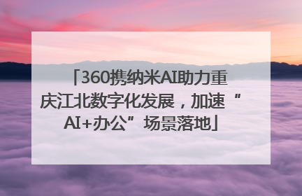 360携纳米AI助力重庆江北数字化发展，加速“AI+办公”场景落地