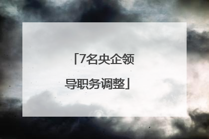 7名央企领导职务调整