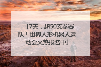 7天，超50支参赛队！世界人形机器人运动会火热报名中