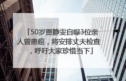 50岁贾静雯自曝3位亲人曾患癌，将安排丈夫检查，呼吁大家珍惜当下