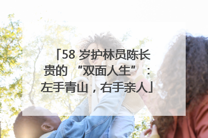 58 岁护林员陈长贵的 “双面人生”：左手青山，右手亲人