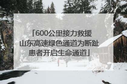 600公里接力救援 山东高速绿色通道为断趾患者开启生命通道