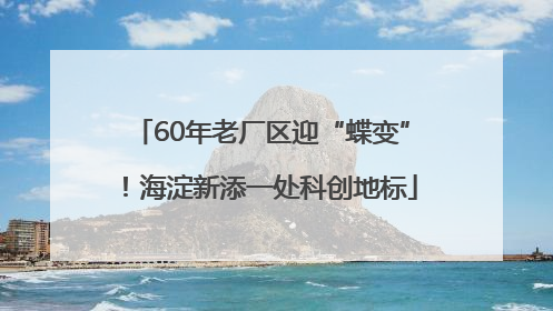 60年老厂区迎“蝶变”！海淀新添一处科创地标