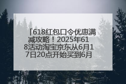618红包口令优惠满减攻略！2025年618活动淘宝京东从6月17日20点开始买到6月18日最便宜划算！