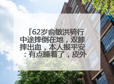 62岁俞敏洪骑行中途摔倒在地，双膝摔出血，本人报平安：有点睡着了，皮外伤，不用担心
